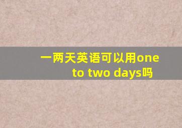 一两天英语可以用one to two days吗